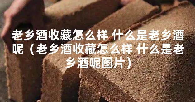 老乡酒收藏怎么样 什么是老乡酒呢（老乡酒收藏怎么样 什么是老乡酒呢图片）